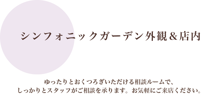 シンフォニックガーデン外観&店内|ゆったりとおくつろぎいただける相談ルームで、しっかりとスタッフがご相談を承ります。お気軽にご来店ください。